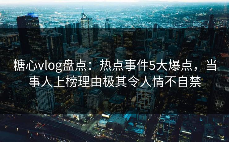 糖心vlog盘点：热点事件5大爆点，当事人上榜理由极其令人情不自禁