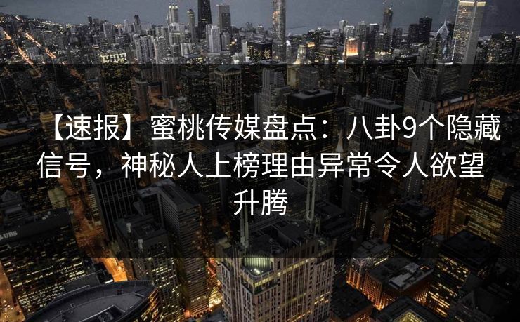 【速报】蜜桃传媒盘点:八卦9个隐藏信号,神秘人上榜理由异常令人欲望升腾 【速报】蜜桃传媒盘点:八卦9个隐藏信号,神秘人上榜理由异常令人欲望升腾