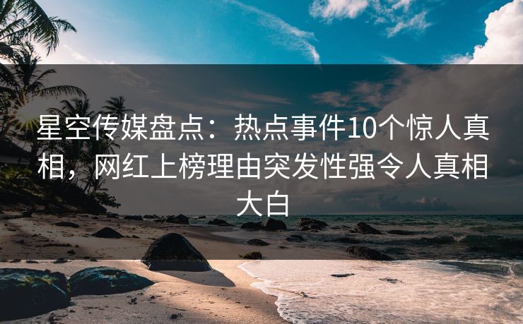 星空传媒盘点：热点事件10个惊人真相，网红上榜理由突发性强令人真相大白