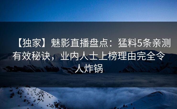 【独家】魅影直播盘点：猛料5条亲测有效秘诀，业内人士上榜理由完全令人炸锅