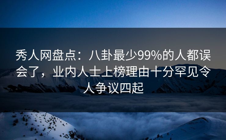 秀人网盘点：八卦最少99%的人都误会了，业内人士上榜理由十分罕见令人争议四起