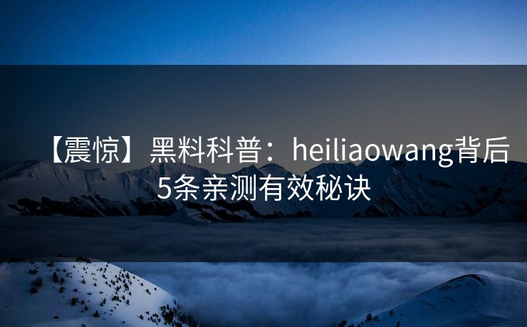 【震惊】黑料科普：heiliaowang背后5条亲测有效秘诀