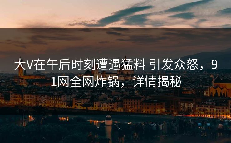 大V在午后时刻遭遇猛料 引发众怒，91网全网炸锅，详情揭秘