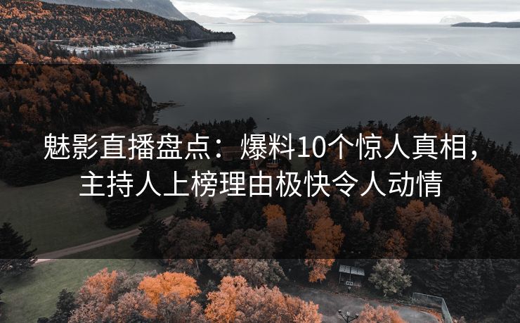 魅影直播盘点：爆料10个惊人真相，主持人上榜理由极快令人动情