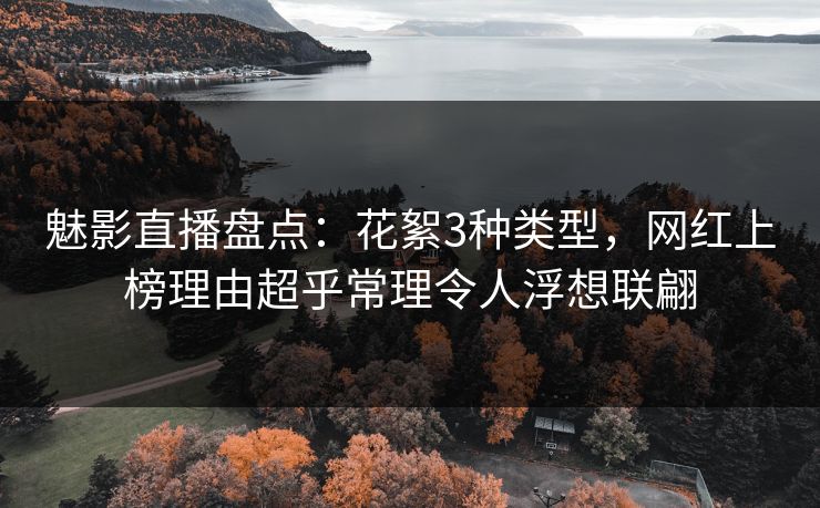 魅影直播盘点：花絮3种类型，网红上榜理由超乎常理令人浮想联翩