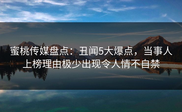 蜜桃传媒盘点：丑闻5大爆点，当事人上榜理由极少出现令人情不自禁