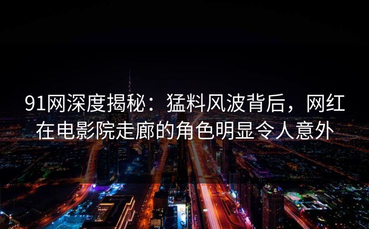 91网深度揭秘：猛料风波背后，网红在电影院走廊的角色明显令人意外