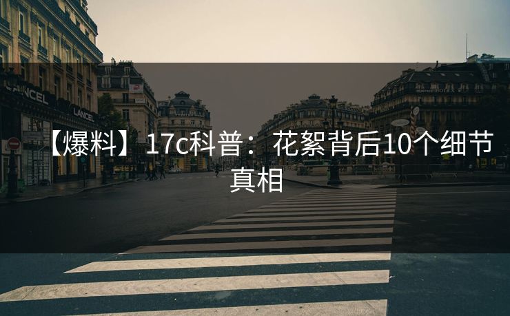 【爆料】17c科普：花絮背后10个细节真相