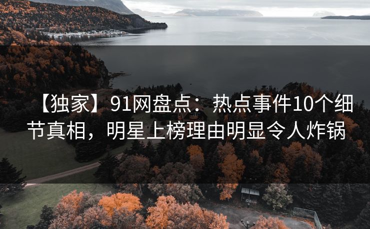 【独家】91网盘点：热点事件10个细节真相，明星上榜理由明显令人炸锅