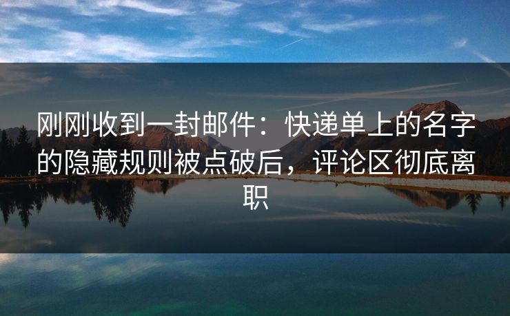 刚刚收到一封邮件：快递单上的名字的隐藏规则被点破后，评论区彻底离职