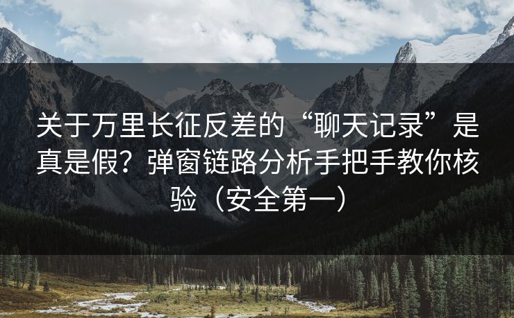 关于万里长征反差的“聊天记录”是真是假?弹窗链路分析手把手教你核验(安全第一) 关于万里长征反差的“聊天记录”是真是假?弹窗链路分析手把手教你核验(安全第一)