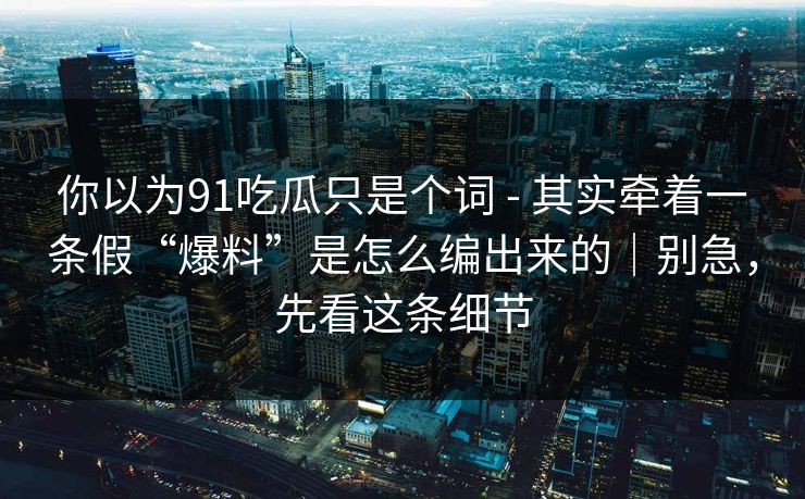 你以为91吃瓜只是个词 - 其实牵着一条假“爆料”是怎么编出来的|别急,先看这条细节 你以为91吃瓜只是个词 - 其实牵着一条假“爆料”是怎么编出来的|别急,先看这条细节