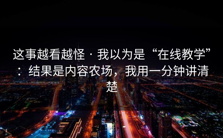 这事越看越怪 · 我以为是“在线教学”：结果是内容农场，我用一分钟讲清楚