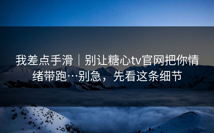 我差点手滑｜别让糖心tv官网把你情绪带跑…别急，先看这条细节