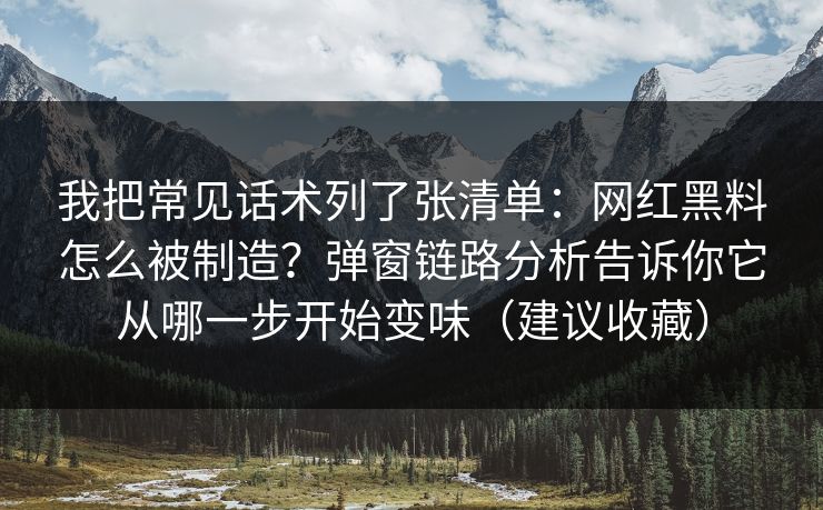 我把常见话术列了张清单：网红黑料怎么被制造？弹窗链路分析告诉你它从哪一步开始变味（建议收藏）
