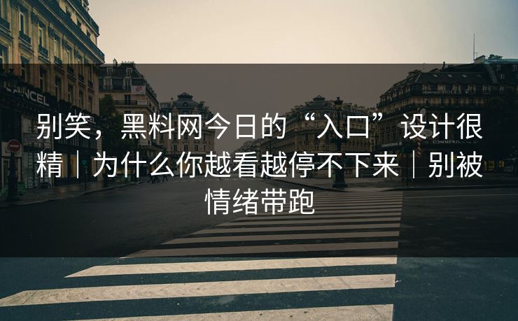 别笑，黑料网今日的“入口”设计很精｜为什么你越看越停不下来｜别被情绪带跑