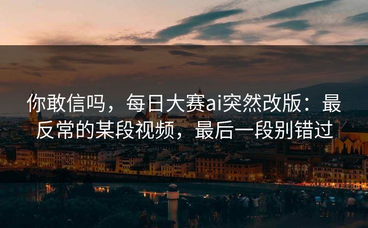 你敢信吗，每日大赛ai突然改版：最反常的某段视频，最后一段别错过