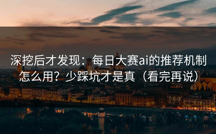 深挖后才发现：每日大赛ai的推荐机制怎么用？少踩坑才是真（看完再说）