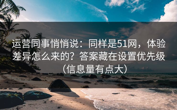 运营同事悄悄说:同样是51网,体验差异怎么来的?答案藏在设置优先级(信息量有点大) 运营同事悄悄说:同样是51网,体验差异怎么来的?答案藏在设置优先级(信息量有点大)