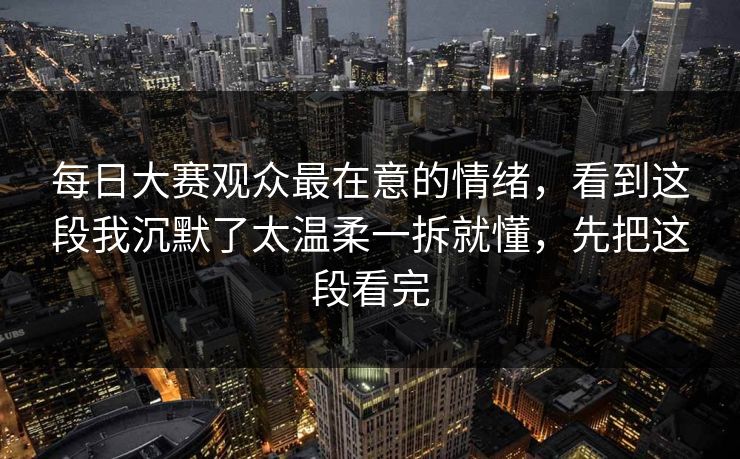 每日大赛观众最在意的情绪,看到这段我沉默了太温柔一拆就懂,先把这段看完 每日大赛观众最在意的情绪,看到这段我沉默了太温柔一拆就懂,先把这段看完