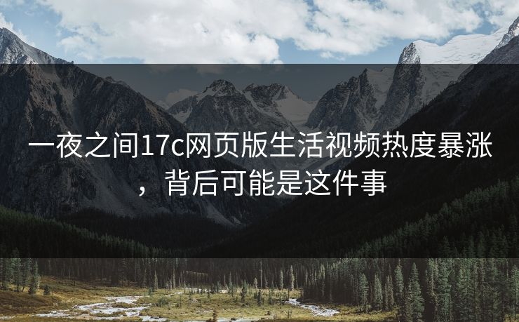 一夜之间17c网页版生活视频热度暴涨,背后可能是这件事 一夜之间17c网页版生活视频热度暴涨,背后可能是这件事