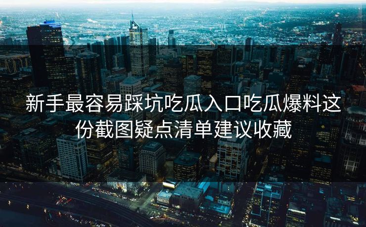 新手最容易踩坑吃瓜入口吃瓜爆料这份截图疑点清单建议收藏 新手最容易踩坑吃瓜入口吃瓜爆料这份截图疑点清单建议收藏