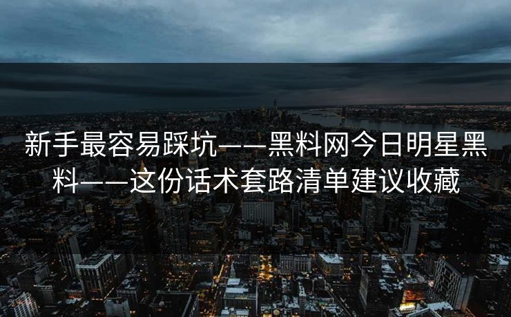 新手最容易踩坑——黑料网今日明星黑料——这份话术套路清单建议收藏