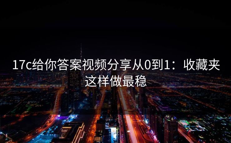17c给你答案视频分享从0到1:收藏夹这样做最稳 17c给你答案视频分享从0到1:收藏夹这样做最稳