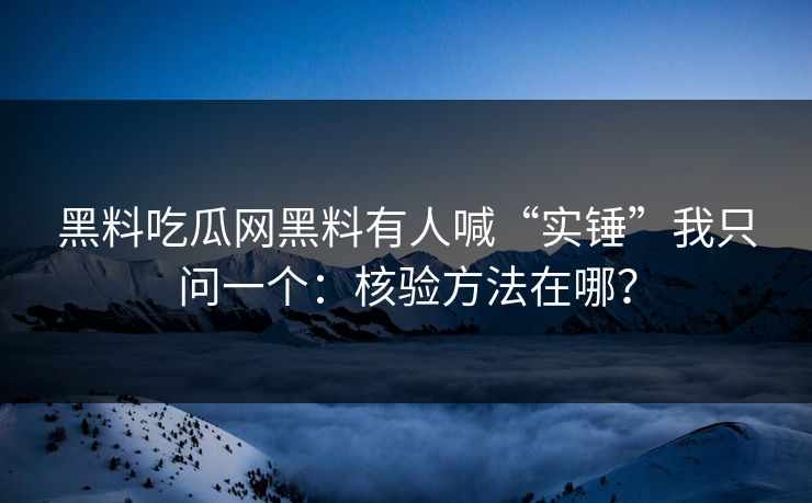 黑料吃瓜网黑料有人喊“实锤”我只问一个：核验方法在哪？