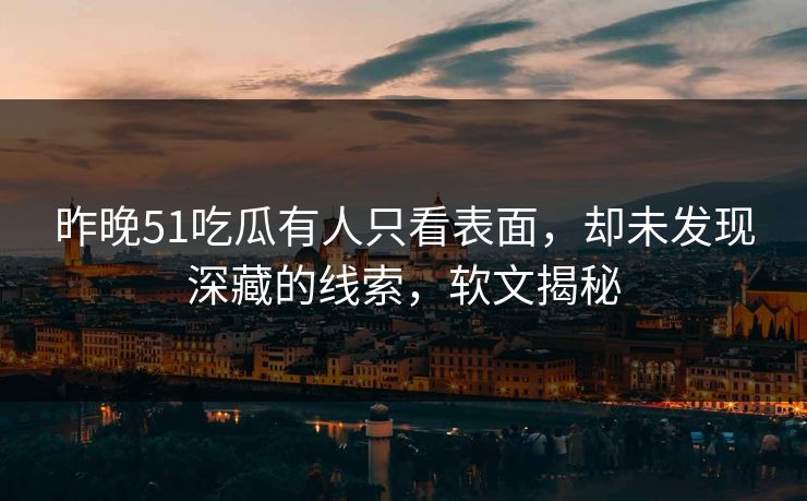 昨晚51吃瓜有人只看表面，却未发现深藏的线索，软文揭秘