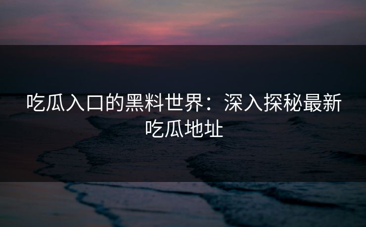 吃瓜入口的黑料世界:深入探秘最新吃瓜地址 吃瓜入口的黑料世界:深入探秘最新吃瓜地址