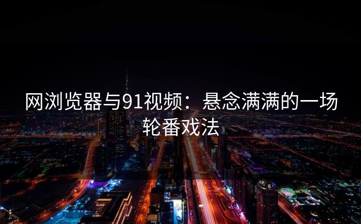 网浏览器与91视频：悬念满满的一场轮番戏法
