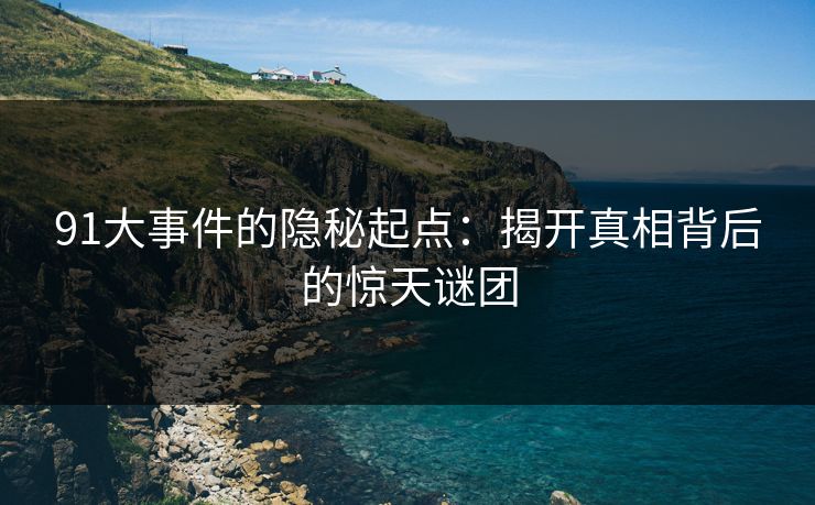 91大事件的隐秘起点：揭开真相背后的惊天谜团