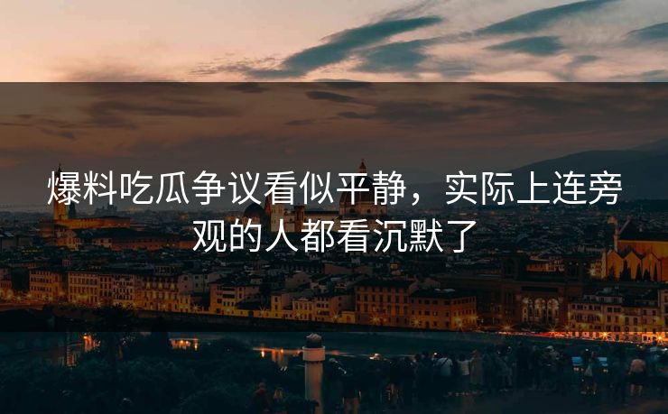 爆料吃瓜争议看似平静，实际上连旁观的人都看沉默了