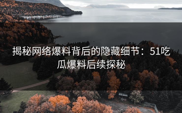 揭秘网络爆料背后的隐藏细节：51吃瓜爆料后续探秘