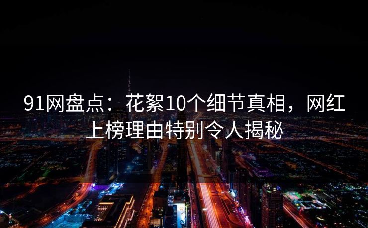 91网盘点:花絮10个细节真相,网红上榜理由特别令人揭秘 91网盘点:花絮10个细节真相,网红上榜理由特别令人揭秘